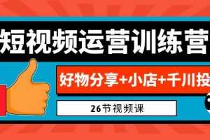 （6947期）0基础短视频运营训练营：好物分享+小店+千川投放（26节视频课）
