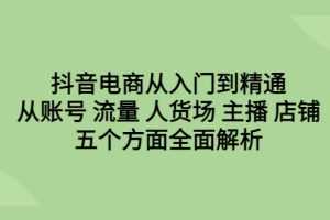 (6598期)抖音电商从入门到精通,从账号 流量 人货场 主播 店铺五个方面全面解析