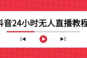 （4526期）抖音24小时无人直播教程，一个人可在家操作，不封号-安全有效 (软件+教程)
