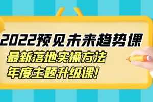 （3802期）2022预见未来趋势课：最新落地实操方法，年度主题升级课！
