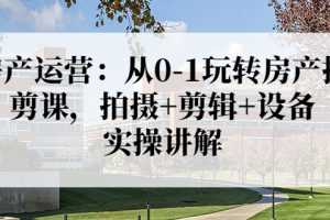 （3523期）房产运营：从0-1玩转房产拍剪课，拍摄+剪辑+设备，实操讲解