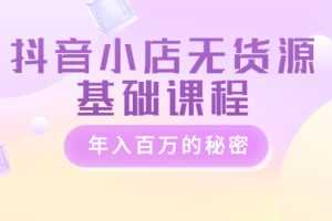 （3288期）抖音小店无货源基础课程，年入百万的秘密