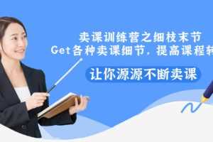 （2939期）卖课训练营之细枝末节，Get各种卖课细节，提高课程转换，让你源源不断卖课