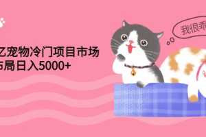 （2884期）4000亿宠物冷门项目市场，提前布局日入5000+【视频课程】