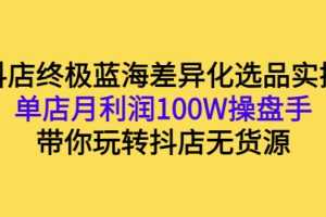 (2834期)抖店终极蓝海差异化选品实操:单店月利润100W操盘手,带你玩转抖店无货源