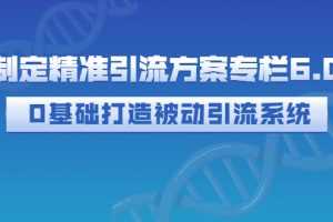 （2721期）制定精准引流方案专栏6.0：0基础打造被动引流系统（价值1380元）
