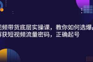 (2685期)短视频带货底层实操课,教你如何选爆品、了解获短视频流量密码,正确起号