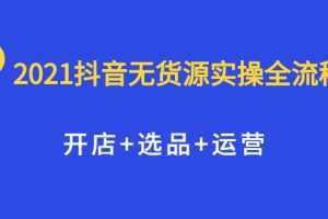 （2070期）2021抖音无货源实操全流程，开店+选品+运营，全职兼职都可操作