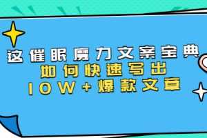 （1535期）本源《催眠魔力文案宝典》如何快速写出10W+爆款文章，人人皆可复制(31节课)