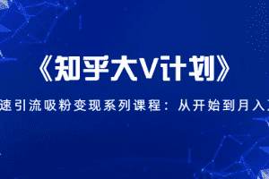 （1426期）《知乎大V计划》快速引流吸粉变现系列课程：从0开始到月入万元