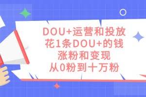 （7475期）DOU+运营和投放，花1条DOU+的钱，涨粉和变现，从0粉到十万粉
