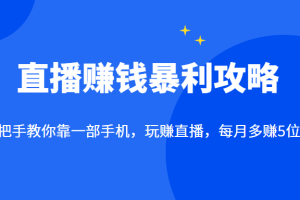 直播赚钱暴利攻略：手把手教你靠一部手机，玩赚直播，每月多赚5位数！