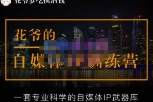 花爷的自媒体IP训练营【14期】,一套专业科学的自媒体IP武器库(更新2023年3月)