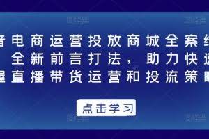 抖音电商运营投放商城全案线上课，全新前言打法，助力快速掌握直播带货运营和投流策略