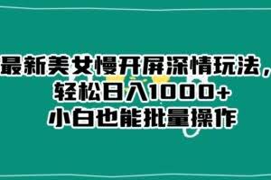 最新美女慢开屏深情玩法，轻松日入1000+小白也能批量操作