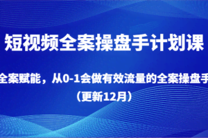 短视频全案操盘手计划课，全案赋能，从0-1会做有效流量的全案操盘手（更新12月）