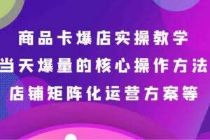 商品卡爆店实操教学，基础到进阶保姆式讲解、当天爆量核心方法、店铺矩阵化运营方案等