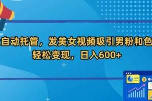 全自动托管，发美女视频吸引男粉和色粉，轻松变现，日入600+【揭秘】
