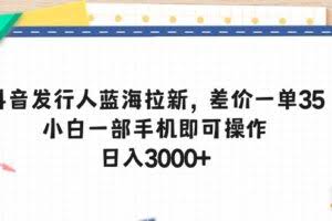 (10557期)抖音发行人蓝海拉新,差价一单35,小白一部手机即可操作,日入3000+