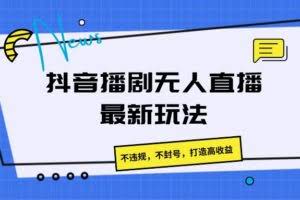 抖音播剧无人直播最新玩法，不违规，不封号，打造高收益