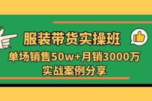 服装带货实操培训班：单场销售50w+月销3000万实战案例分享（27节）
