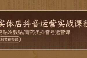 (11143期)实体店抖音运营实操课程,高贴冷敷贴/膏药类抖音号运营课(39节)