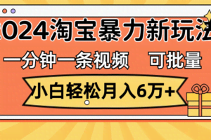 （11699期）一分钟一条视频，小白轻松月入6万+，2024淘宝暴力新玩法，可批量放大收益