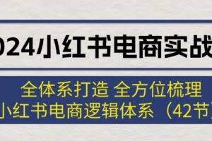(12003期)2024小红书电商实战课:全体系打造 全方位梳理 小红书电商逻辑体系 (42节)