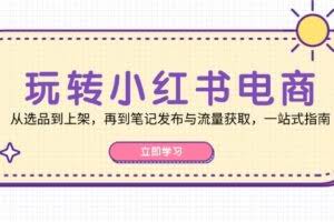 （12916期）玩转小红书电商：从选品到上架，再到笔记发布与流量获取，一站式指南