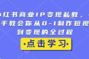 小红书商业IP变现私教，手把手教会你从0-1制作短视频到变现的全过程