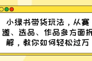 （14537期）小绿书带货玩法，从赛道、选品、作品多方面拆解，教你如何轻松过万