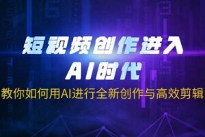 （14145期）短视频创作进入AI时代，教你如何用AI进行全新创作与高效剪辑