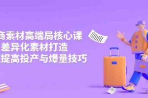 3月电商素材高端局核心课，差异化素材打造，快速提高投产与爆量技巧