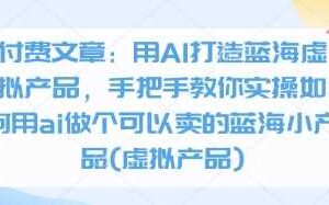 付费文章：用AI打造蓝海虚拟产品，手把手教你实操如何用ai做个可以卖的蓝海小产品(虚拟产品)