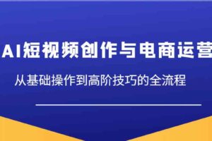 AI短视频创作与电商运营，从基础操作到高阶技巧的全流程