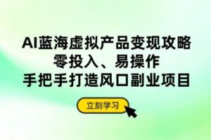 (14359期)AI蓝海虚拟产品变现攻略,零投入、易操作,手把手打造风口副业项目