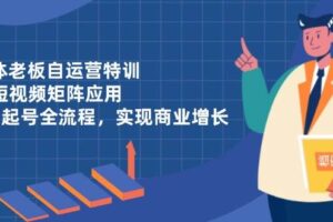 （14487期）实体老板自运营特训，AI短视频矩阵应用，0-1起号全流程，实现商业增长