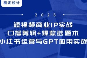短视频商业IP实战6期：口播剪辑+爆款选题术，小红书运营与GPT应用实战