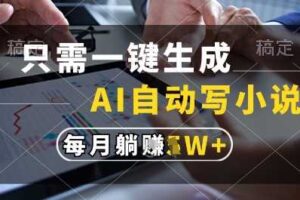 只需一键生成，AI全自动写小说，可一键生成120w字，每月躺着收益过1w+【揭秘】