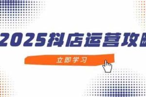 2025抖店运营攻略，掌握抖店技巧，打造月销百万，新手入门到精通