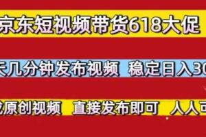 京东短视频带货618大促，每天几分钟发布视频，稳定日入3张+，现成原创视频，直接发布即可【揭秘】