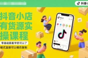 抖音小店有货源实操课程，零基础跟着学就可以了，模式直接可以模仿复制(更新6月)