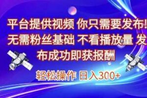 平台提供视频，你只需要发布， 无需粉丝基础，不看播放量，发布成功即获报酬，日入3张【揭秘】