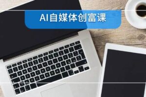 （14997期）AI自媒体创富课，账号准备到直播带货，零基础22项技能速成