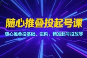 随心推叠投起号课，随心推叠投基础、进阶，精准起号投放等