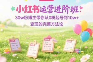 （15318期）小红书运营进阶班：30w粉博主带你从0粉起号到10w+变现的完整方法论