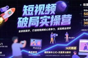 短视频破局实操营，业余到高手，打造短视频核心竞争力，实现商业闭环