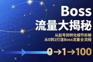 Boss流量大揭秘，从起号到转化细节拆解，从0到1打造Boss流量全流程
