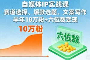 (16121期)自媒体IP实战课,赛道选择、爆款选题、文案写作,半年10万粉+六位数变现