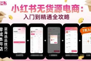 小红书无货源电商，入门到精通，开店+选品+笔记+剪辑+赛道+内容
